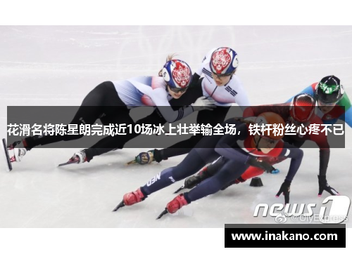 花滑名将陈星朗完成近10场冰上壮举输全场，铁杆粉丝心疼不已