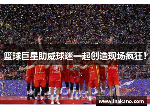 篮球巨星助威球迷一起创造现场疯狂！